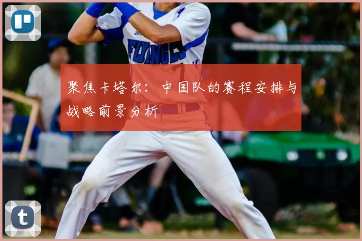 聚焦卡塔尔：中国队的赛程安排与战略前景分析