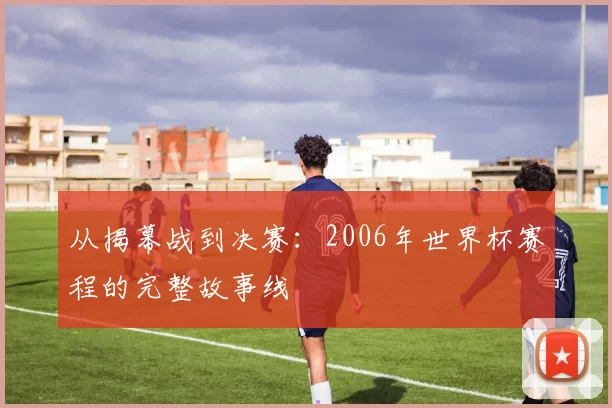 从揭幕战到决赛：2006年世界杯赛程的完整故事线