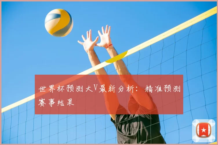 世界杯预测大V最新分析：精准预测赛事结果