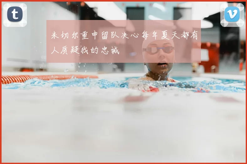 米切尔重申留队决心每年夏天都有人质疑我的忠诚