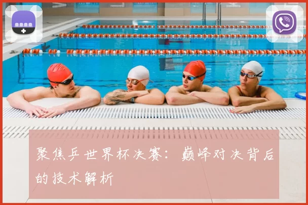 聚焦乒世界杯决赛：巅峰对决背后的技术解析