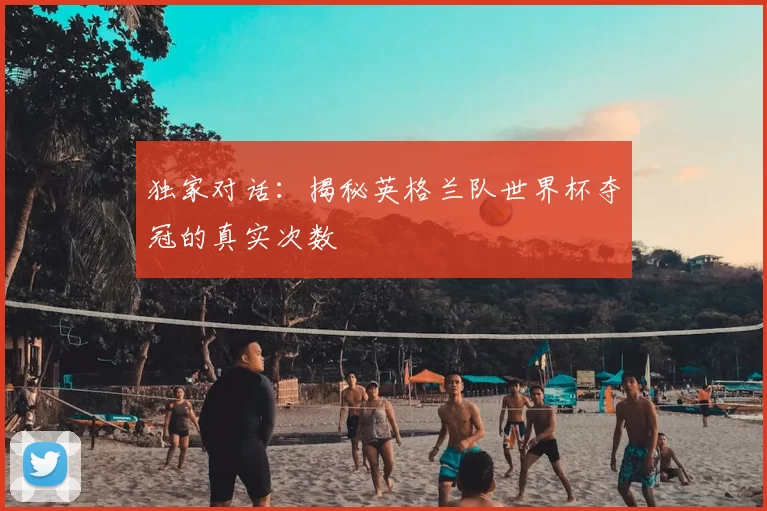 独家对话：揭秘英格兰队世界杯夺冠的真实次数