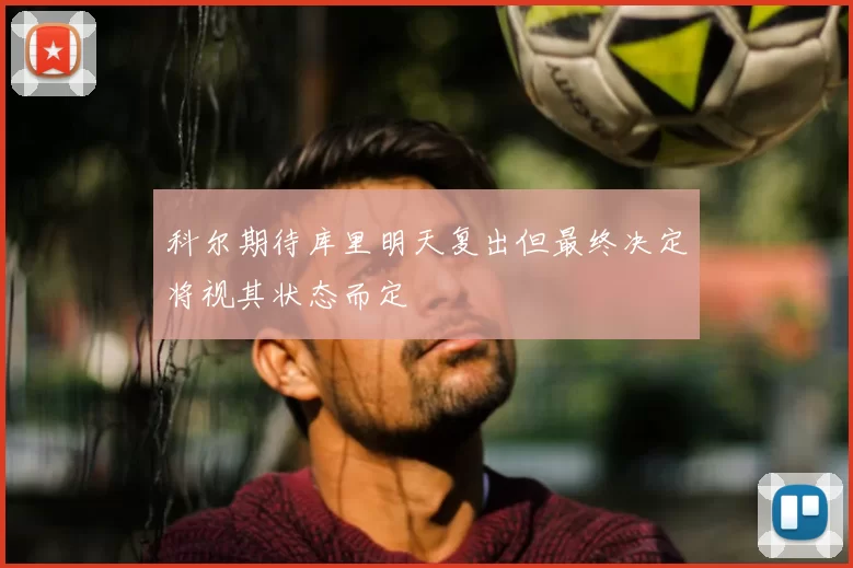 科尔期待库里明天复出但最终决定将视其状态而定