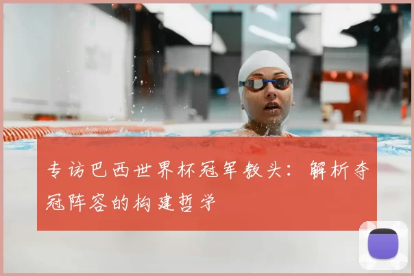 专访巴西世界杯冠军教头：解析夺冠阵容的构建哲学