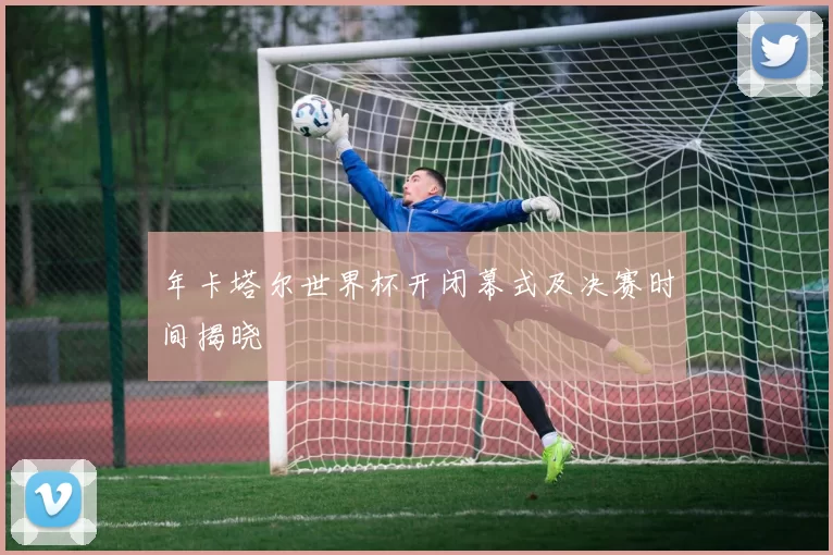 年卡塔尔世界杯开闭幕式及决赛时间揭晓