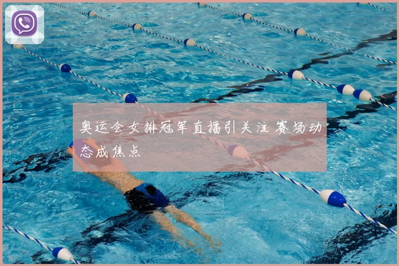 奥运会女排冠军直播引关注 赛场动态成焦点