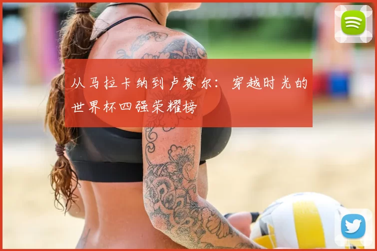 从马拉卡纳到卢赛尔:穿越时光的世界杯四强荣耀榜