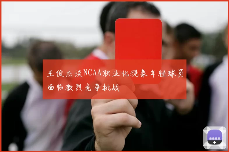 王俊杰谈NCAA职业化现象年轻球员面临激烈竞争挑战