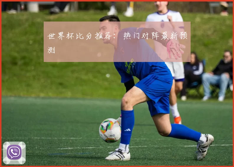 世界杯比分推荐：热门对阵最新预测