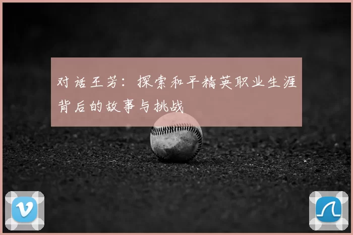 对话王芳：探索和平精英职业生涯背后的故事与挑战