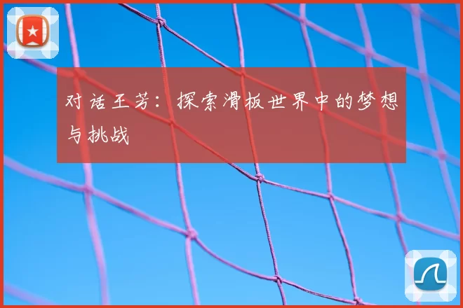 对话王芳：探索滑板世界中的梦想与挑战