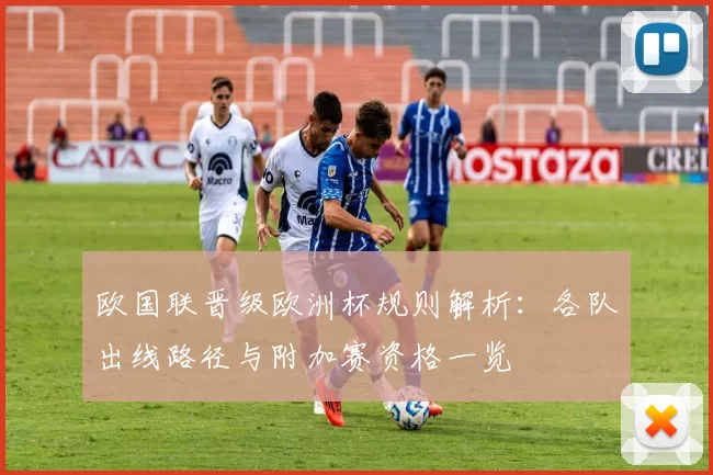 欧国联晋级欧洲杯规则解析：各队出线路径与附加赛资格一览