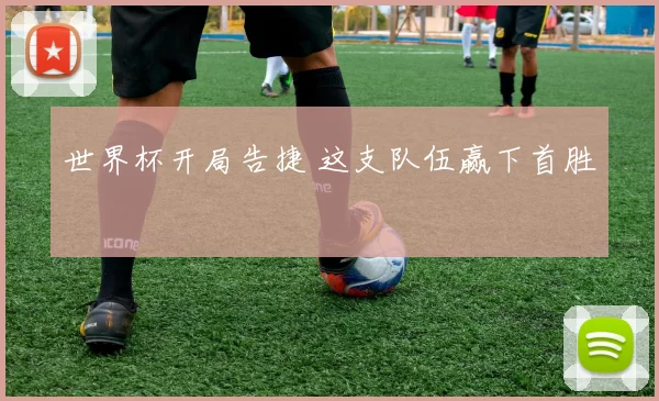 世界杯开局告捷 这支队伍赢下首胜