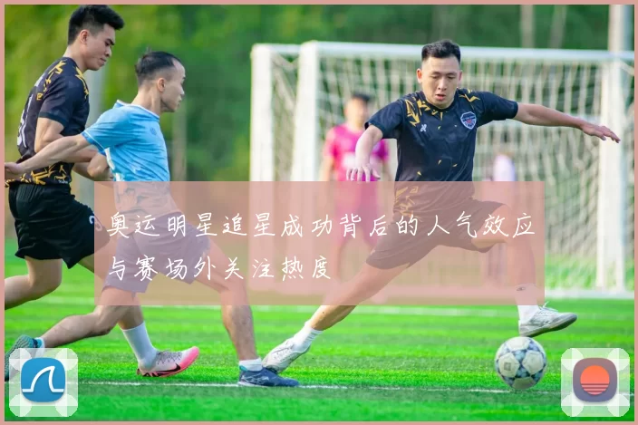 奥运明星追星成功背后的人气效应与赛场外关注热度