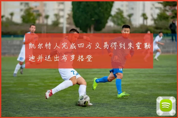 凯尔特人完成四方交易得到朱霍勒迪并送出布罗格登