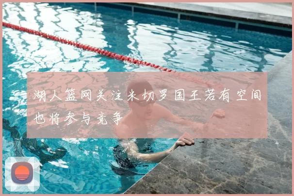湖人篮网关注米切罗国王若有空间也将参与竞争