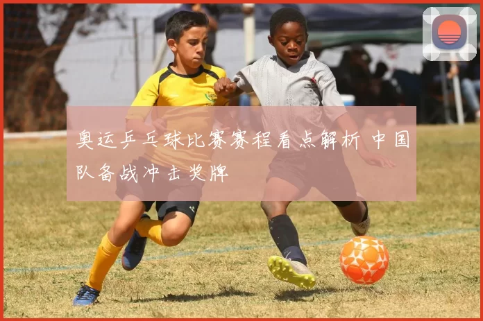奥运乒乓球比赛赛程看点解析 中国队备战冲击奖牌