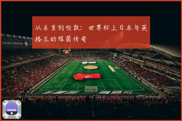从东京到伦敦：世界杯上日本与英格兰的绿茵传奇