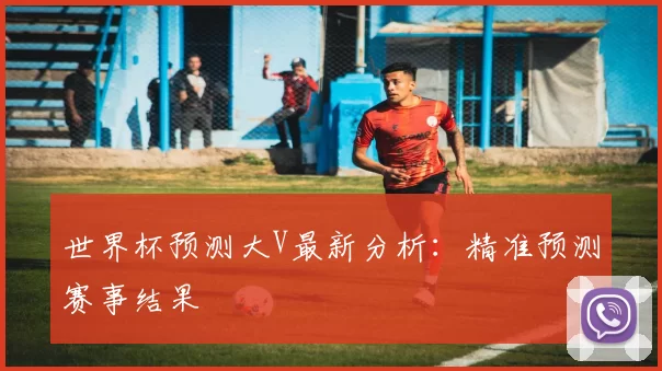 世界杯预测大V最新分析:精准预测赛事结果