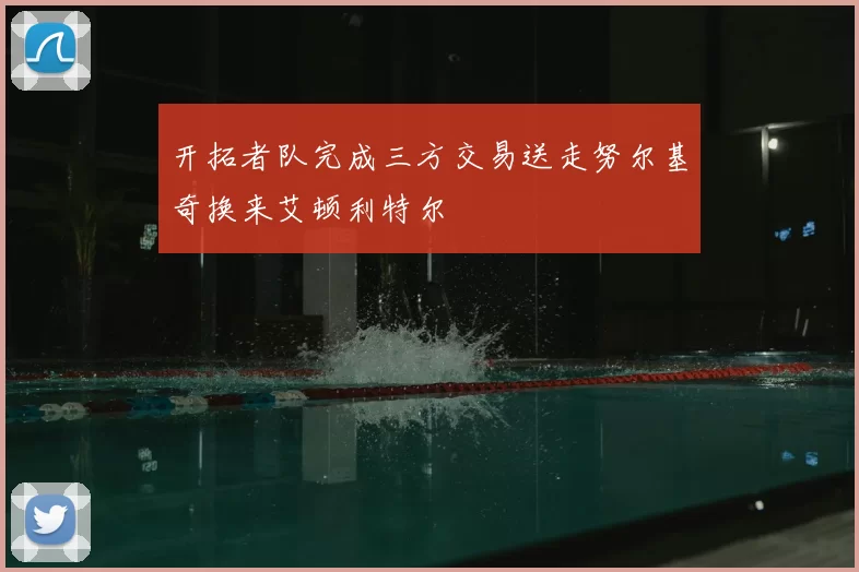开拓者队完成三方交易送走努尔基奇换来艾顿利特尔