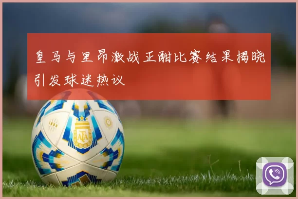 皇马与里昂激战正酣比赛结果揭晓引发球迷热议