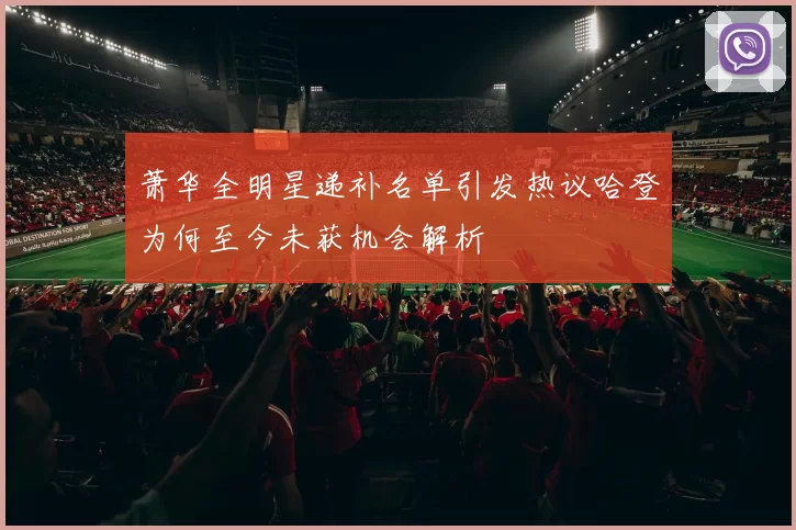 萧华全明星递补名单引发热议哈登为何至今未获机会解析