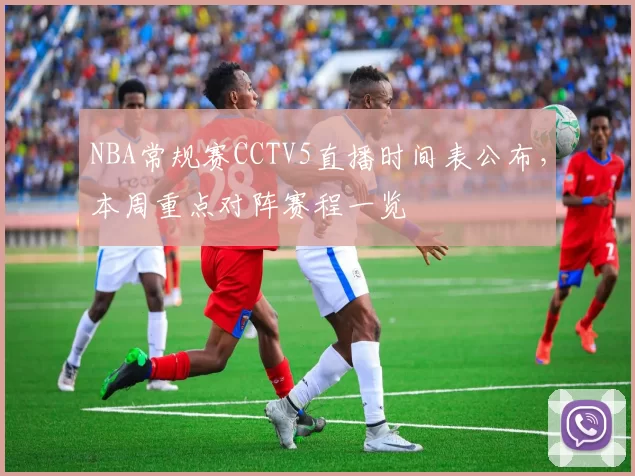 NBA常规赛CCTV5直播时间表公布，本周重点对阵赛程一览