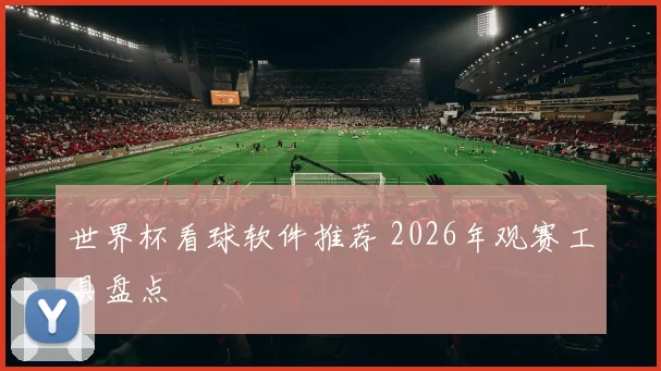 世界杯看球软件推荐 2026年观赛工具盘点