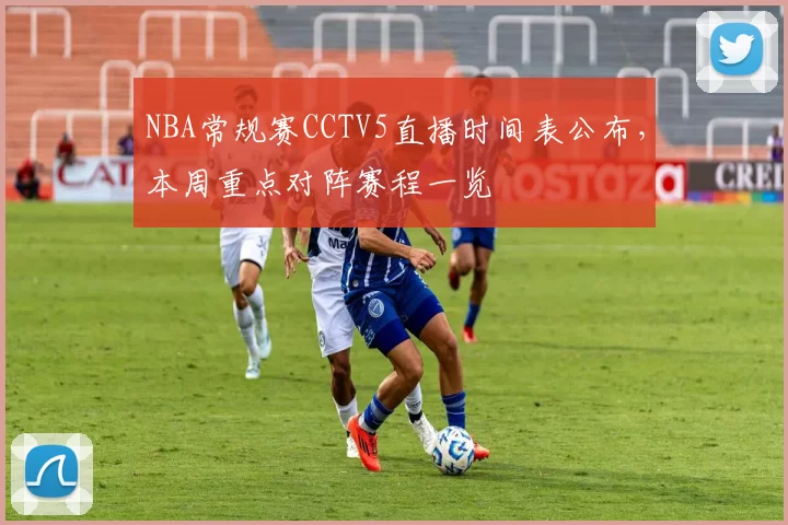 NBA常规赛CCTV5直播时间表公布，本周重点对阵赛程一览