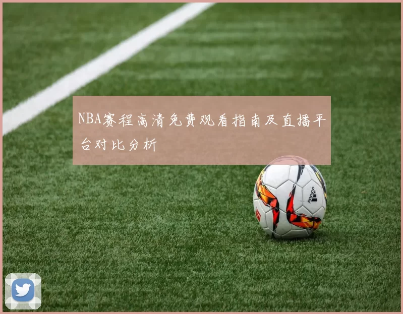 NBA赛程高清免费观看指南及直播平台对比分析