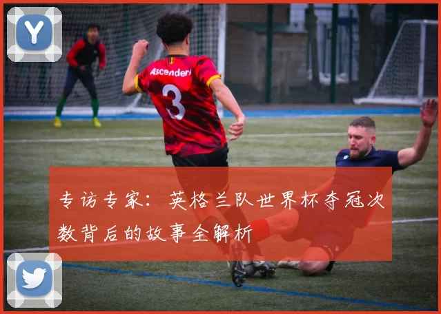 专访专家：英格兰队世界杯夺冠次数背后的故事全解析