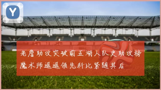 老詹助攻突破前五湖人队史助攻榜魔术师遥遥领先科比紧随其后