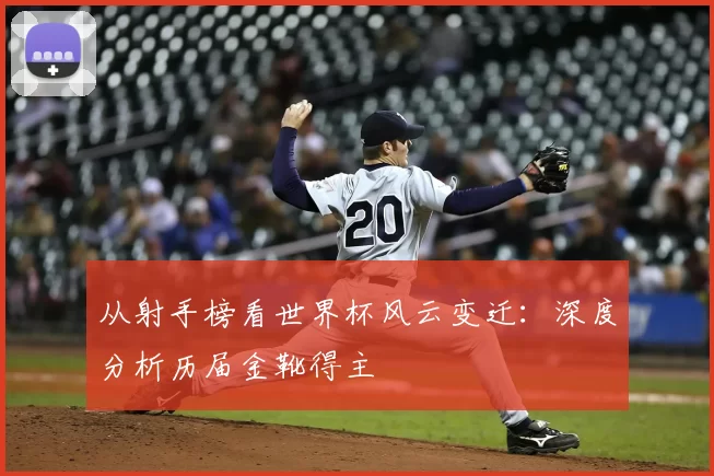 从射手榜看世界杯风云变迁：深度分析历届金靴得主