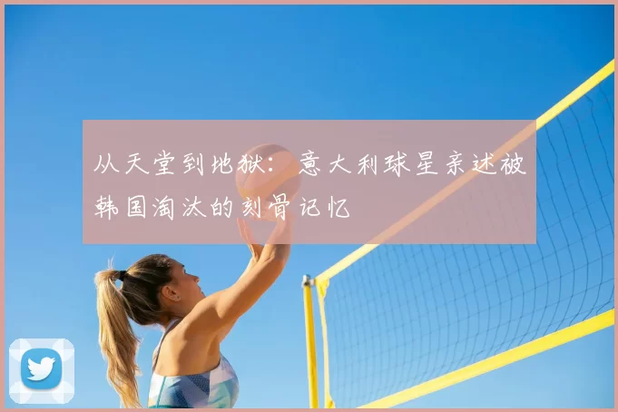 从天堂到地狱：意大利球星亲述被韩国淘汰的刻骨记忆
