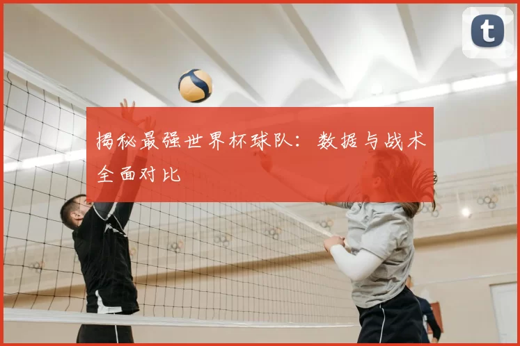 揭秘最强世界杯球队：数据与战术全面对比