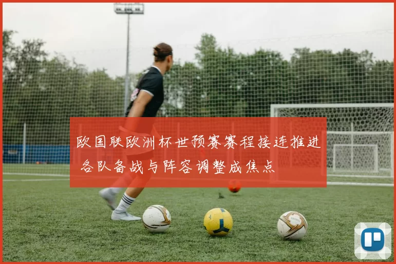 欧国联欧洲杯世预赛赛程接连推进 各队备战与阵容调整成焦点