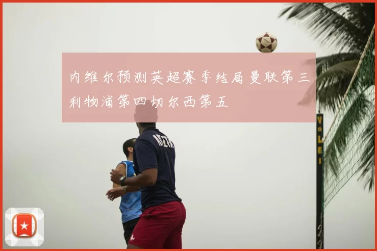 内维尔预测英超赛季结局曼联第三利物浦第四切尔西第五