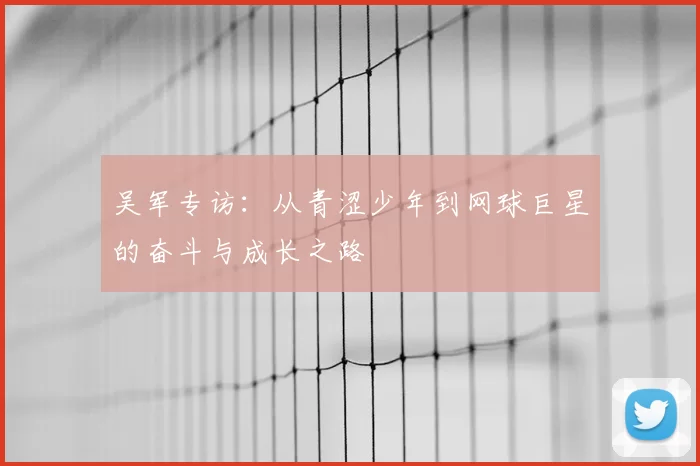 吴军专访：从青涩少年到网球巨星的奋斗与成长之路