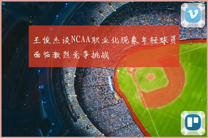 王俊杰谈NCAA职业化现象年轻球员面临激烈竞争挑战
