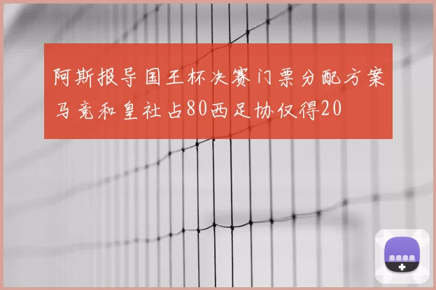 阿斯报导国王杯决赛门票分配方案马竞和皇社占80西足协仅得20