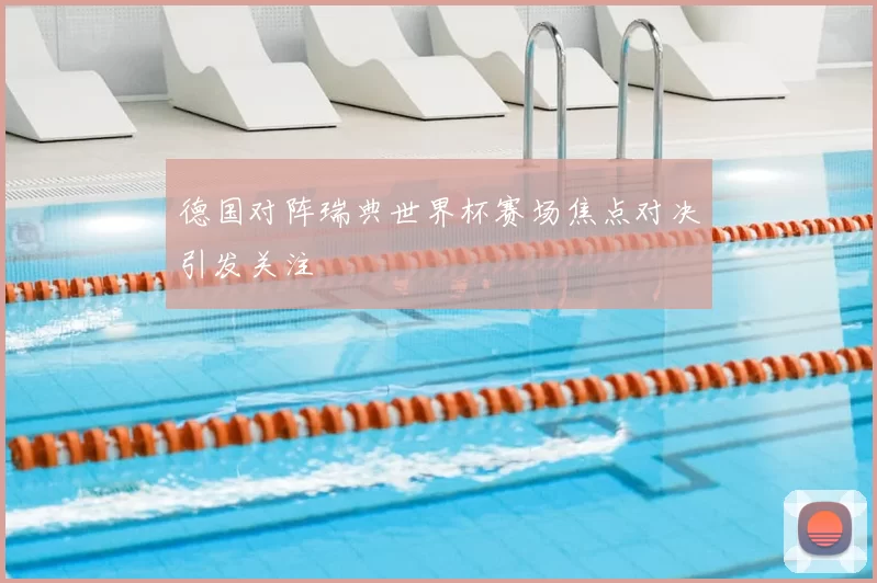 德国对阵瑞典世界杯赛场焦点对决引发关注