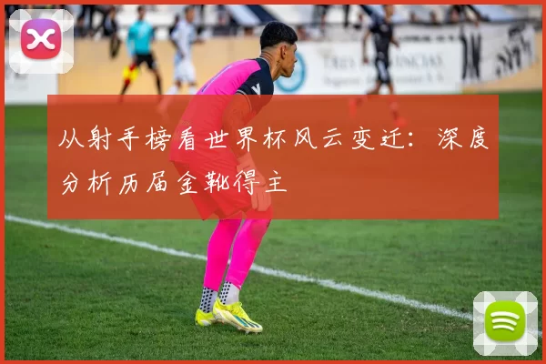 从射手榜看世界杯风云变迁：深度分析历届金靴得主