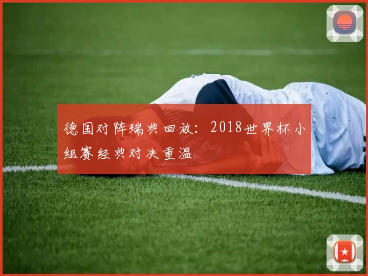 德国对阵瑞典回放：2018世界杯小组赛经典对决重温