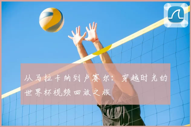 从马拉卡纳到卢赛尔：穿越时光的世界杯视频回放之旅