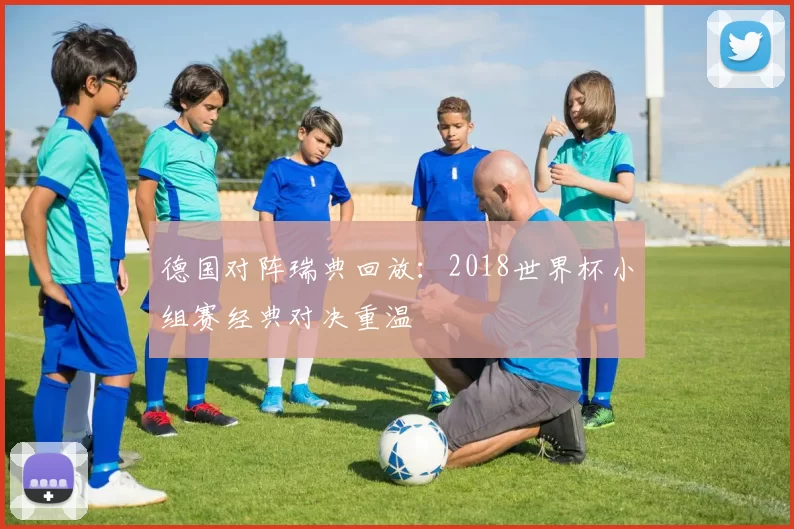 德国对阵瑞典回放：2018世界杯小组赛经典对决重温