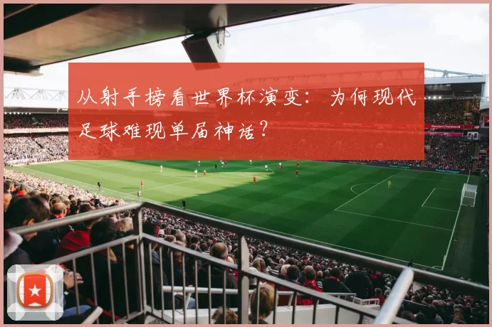 从射手榜看世界杯演变：为何现代足球难现单届神话？