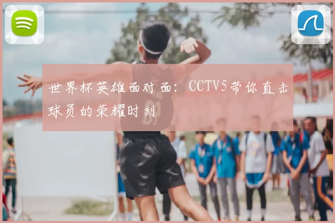 世界杯英雄面对面：CCTV5带你直击球员的荣耀时刻