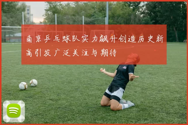 南京乒乓球队实力飙升创造历史新高引发广泛关注与期待