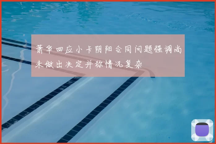 萧华回应小卡阴阳合同问题强调尚未做出决定并称情况复杂