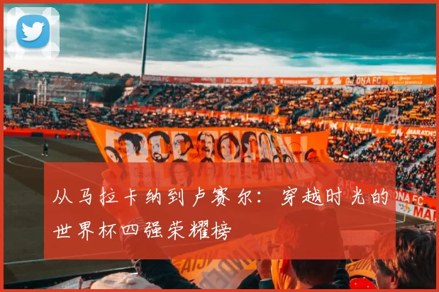 从马拉卡纳到卢赛尔：穿越时光的世界杯四强荣耀榜